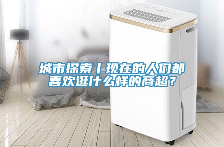 城市探索丨現在的人們都喜歡逛什么樣的商超？