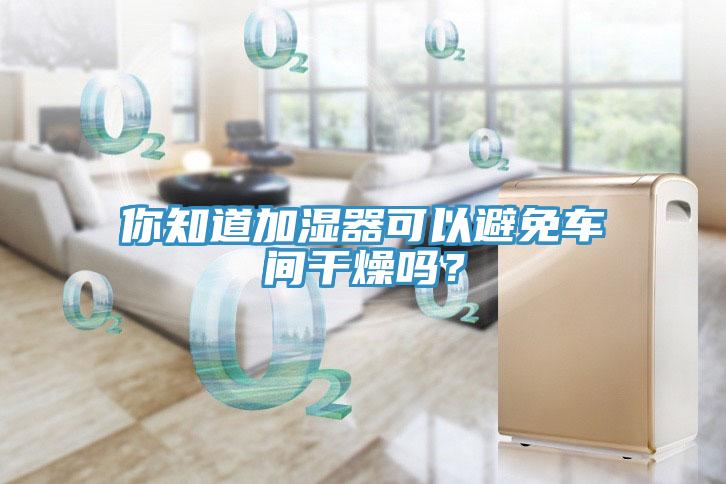 你知道加濕器可以避免車(chē)間干燥嗎？