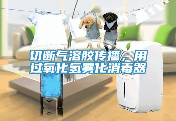 切斷氣溶膠傳播，用過氧化氫霧化消毒器