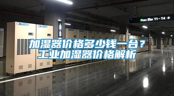加濕器價格多少錢一臺？工業(yè)加濕器價格解析