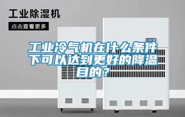 工業冷氣機在什么條件下可以達到更好的降溫目的？