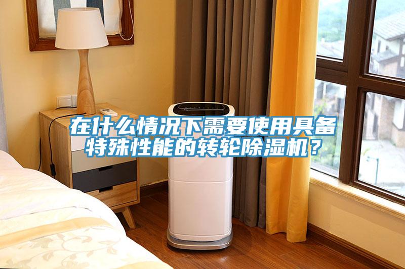在什么情況下需要使用具備特殊性能的轉輪除濕機？