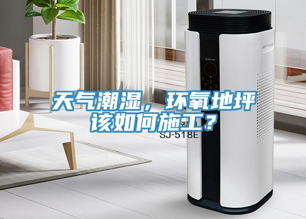 天氣潮濕，環氧地坪該如何施工？