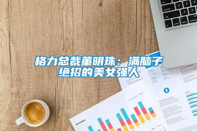 格力總裁董明珠：滿(mǎn)腦子絕招的美女強(qiáng)人