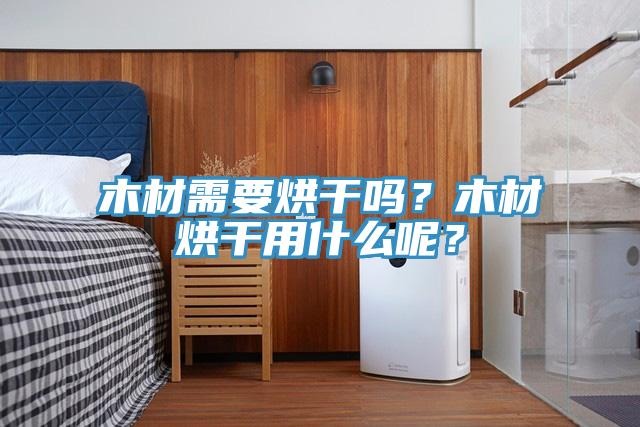 木材需要烘干嗎？木材烘干用什么呢？