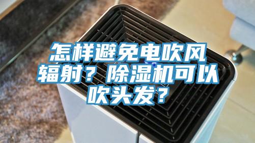 怎樣避免電吹風輻射？除濕機可以吹頭發？