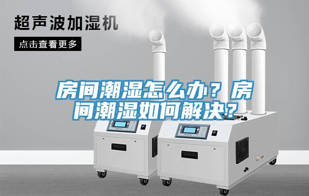房間潮濕怎么辦？房間潮濕如何解決？