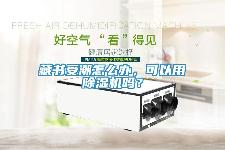 藏書受潮怎么辦，可以用除濕機嗎？
