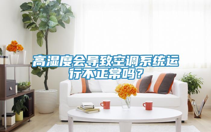 高濕度會導(dǎo)致空調(diào)系統(tǒng)運行不正常嗎？