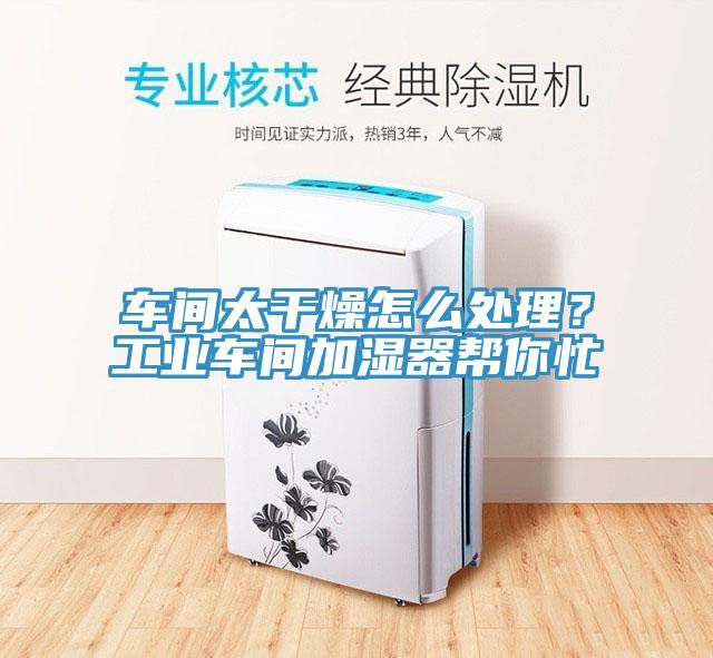 車間太干燥怎么處理？工業車間加濕器幫你忙