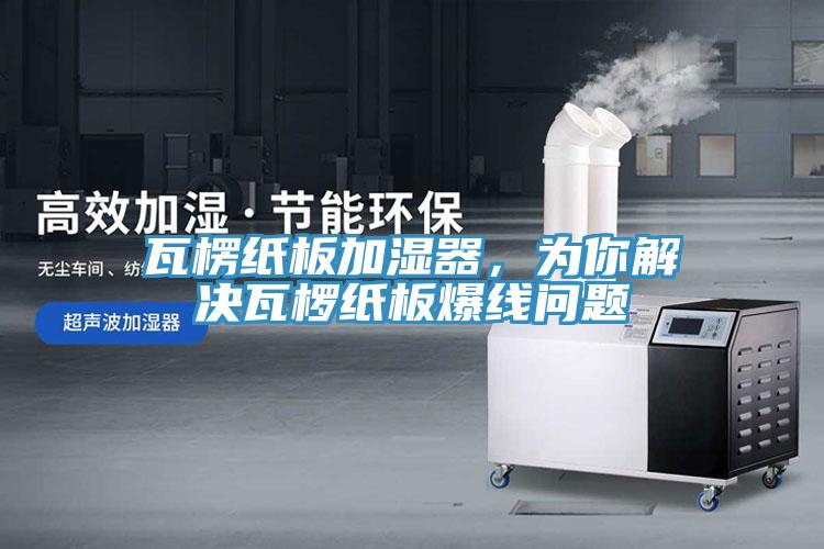 瓦楞紙板加濕器，為你解決瓦欏紙板爆線問題