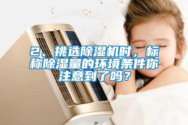 2、挑選除濕機時，標稱除濕量的環境條件你注意到了嗎？