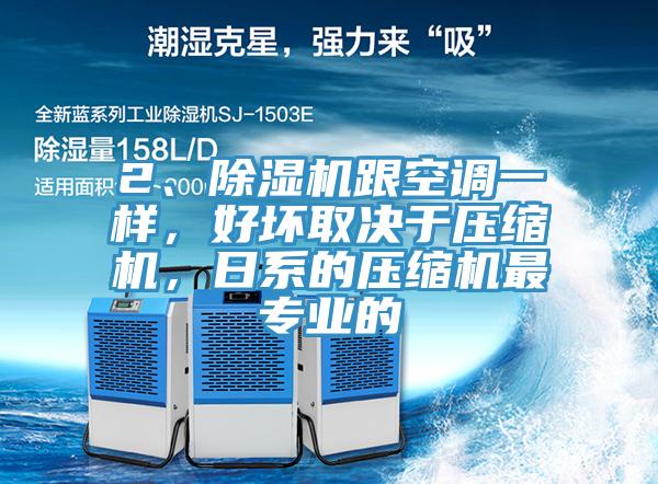 2、除濕機跟空調一樣，好壞取決于壓縮機，日系的壓縮機最專業的