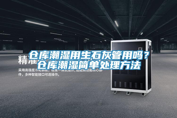 倉庫潮濕用生石灰管用嗎？倉庫潮濕簡單處理方法