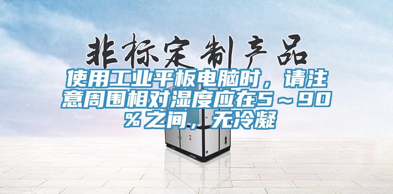 使用工業(yè)平板電腦時(shí)，請(qǐng)注意周?chē)鄬?duì)濕度應(yīng)在5～90％之間，無(wú)冷凝