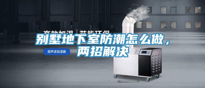 別墅地下室防潮怎么做，兩招解決