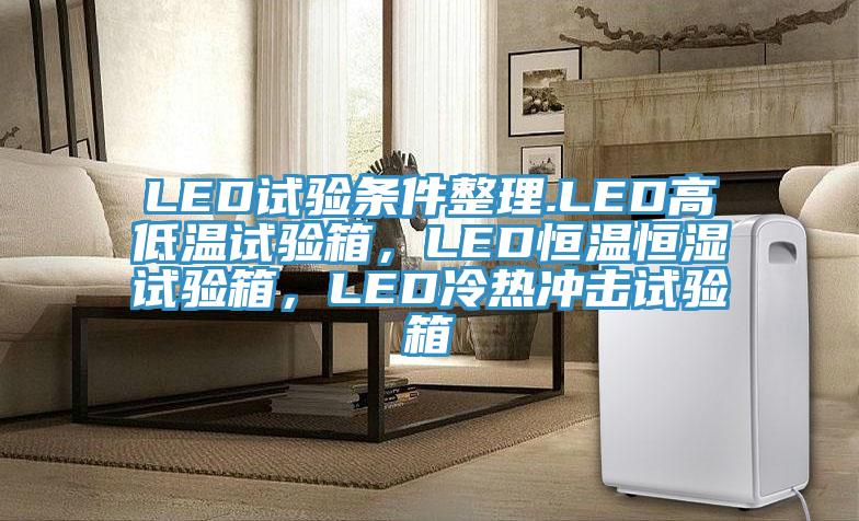 LED試驗條件整理.LED高低溫試驗箱，LED恒溫恒濕試驗箱，LED冷熱沖擊試驗箱