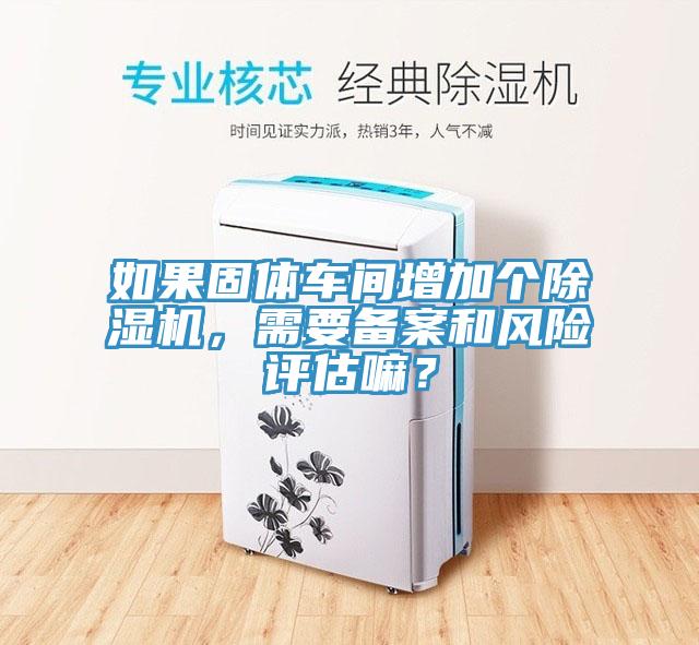 如果固體車間增加個除濕機，需要備案和風險評估嘛？