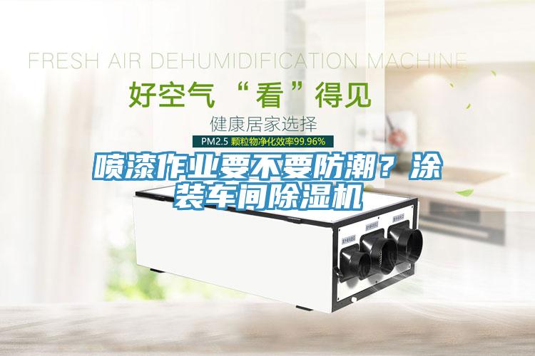 噴漆作業要不要防潮？涂裝車間除濕機