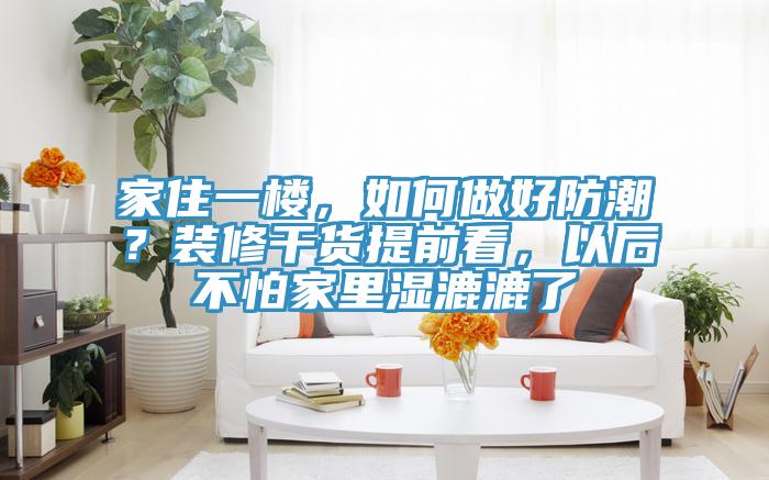 家住一樓，如何做好防潮？裝修干貨提前看，以后不怕家里濕漉漉了