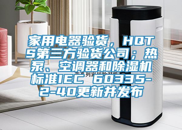 家用電器驗貨，HQTS第三方驗貨公司；熱泵、空調器和除濕機標準IEC 60335-2-40更新并發布