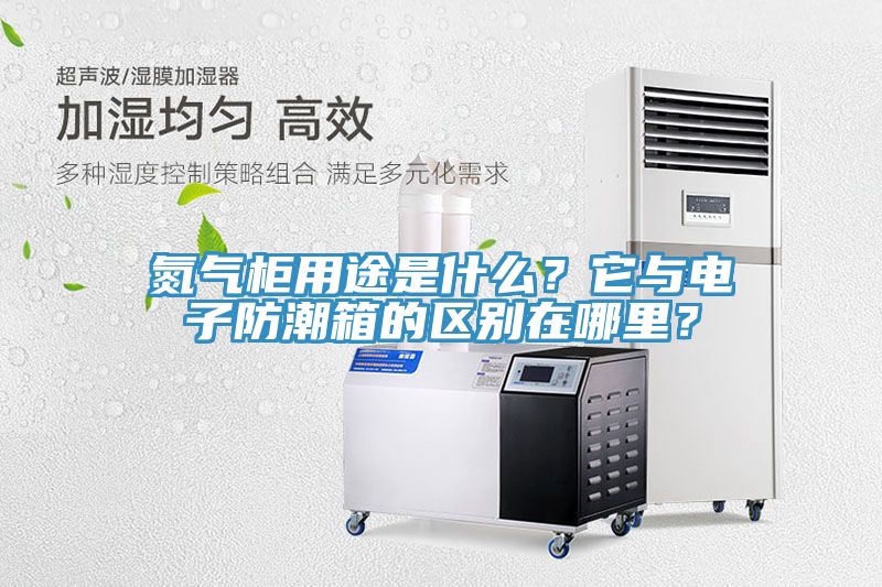氮氣柜用途是什么？它與電子防潮箱的區別在哪里？