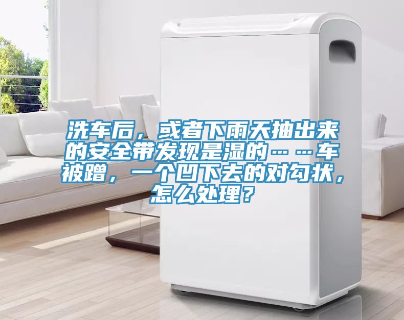 洗車后，或者下雨天抽出來(lái)的安全帶發(fā)現(xiàn)是濕的……車被蹭，一個(gè)凹下去的對(duì)勾狀，怎么處理？