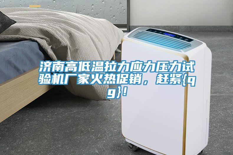 濟南高低溫拉力應力壓力試驗機廠家火熱促銷，趕緊{qg}！