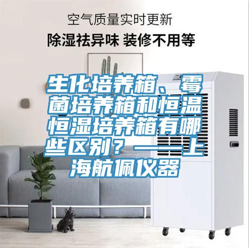 生化培養箱、霉菌培養箱和恒溫恒濕培養箱有哪些區別？——上海航佩儀器