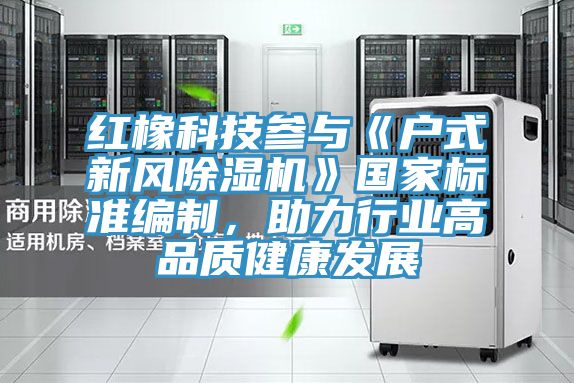 紅橡科技參與《戶式新風除濕機》國家標準編制，助力行業高品質健康發展