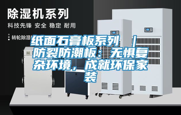 紙面石膏板系列 ｜ 防裂防潮板：無懼復雜環境，成就環保家裝